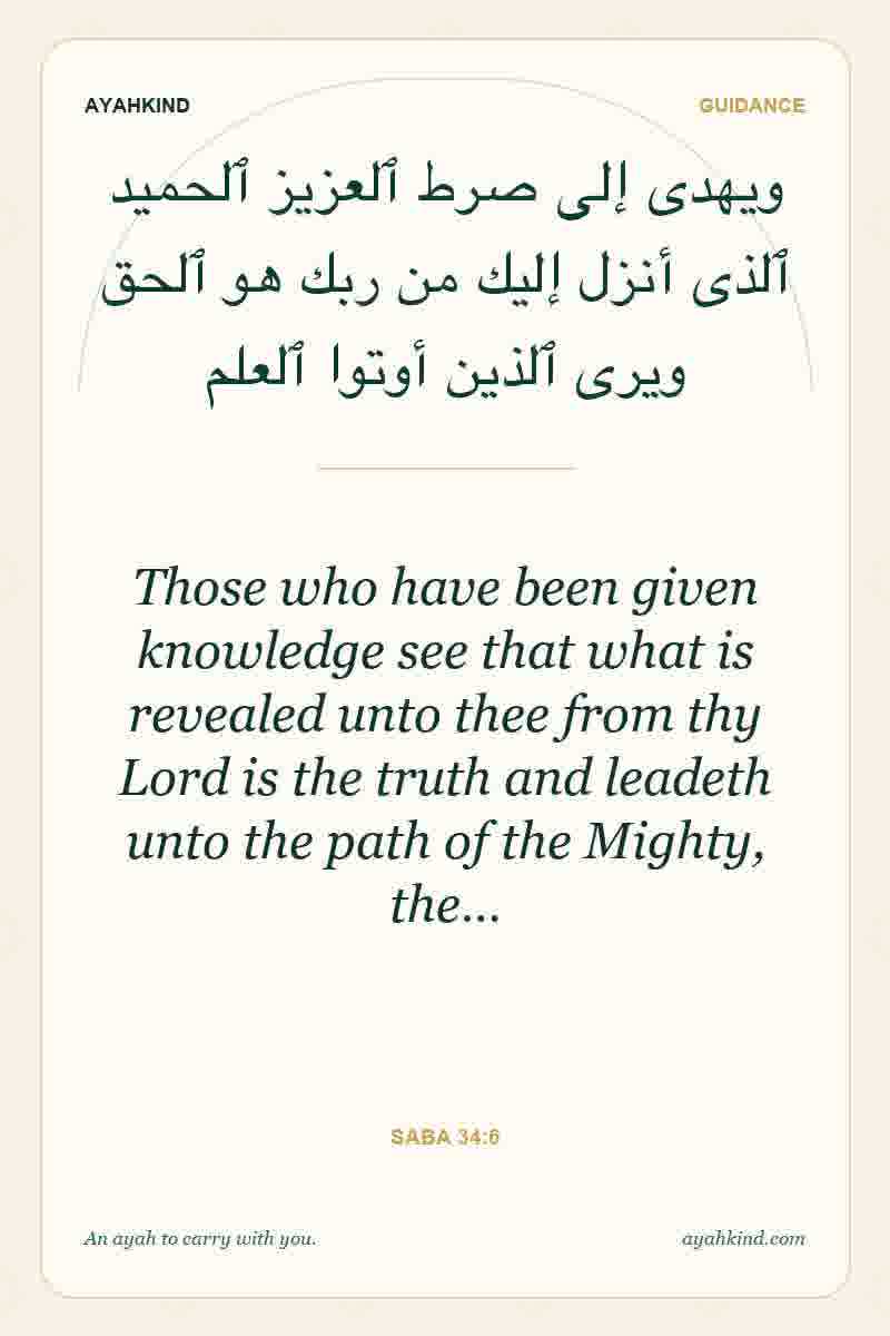 Those who have been given knowledge see that what is revealed unto thee from thy Lord is the truth and leadeth unto the path of the Mighty, the… — Saba 34:6