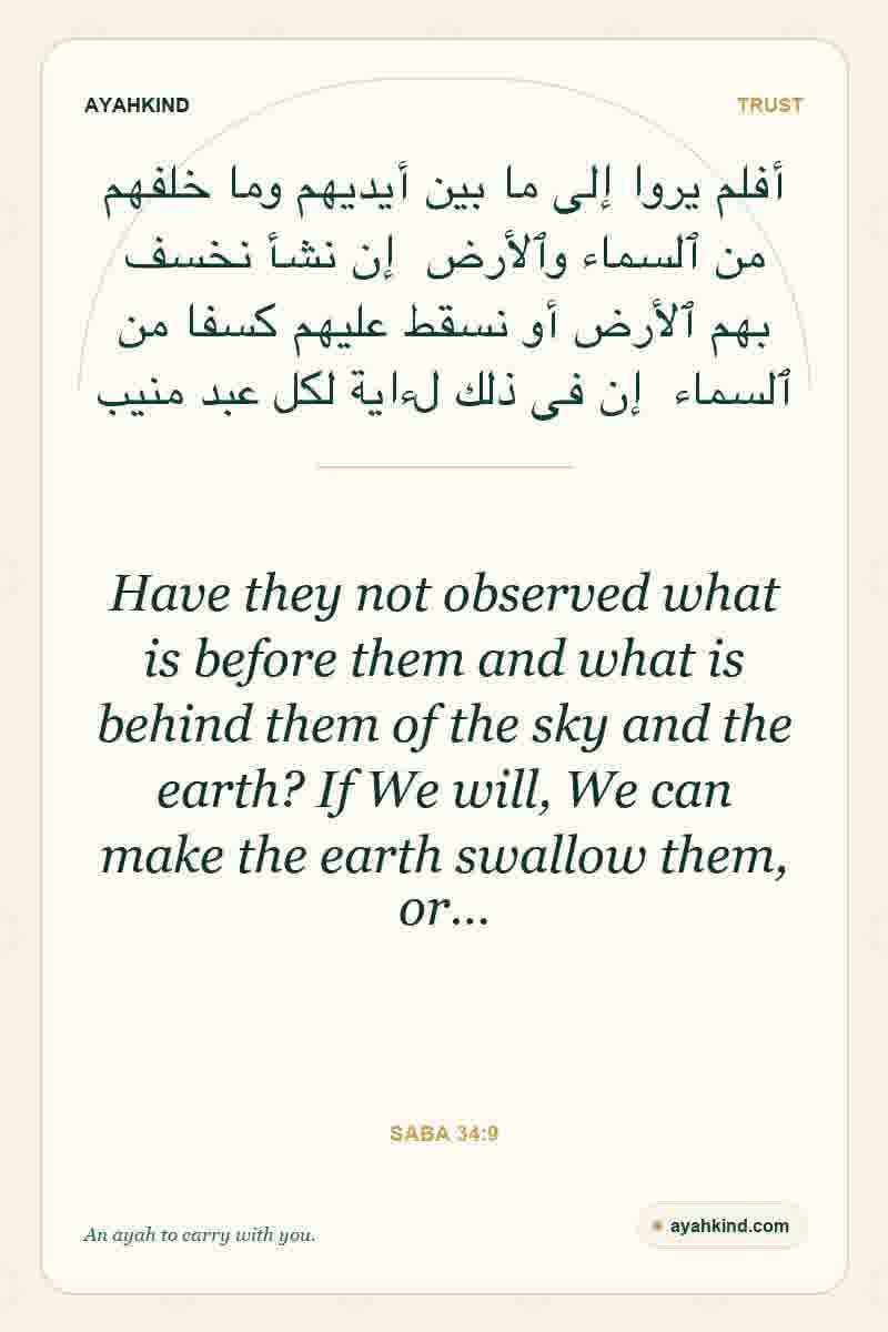 Have they not observed what is before them and what is behind them of the sky and the earth? If We will, We can make the earth swallow them, or… — Saba 34:9