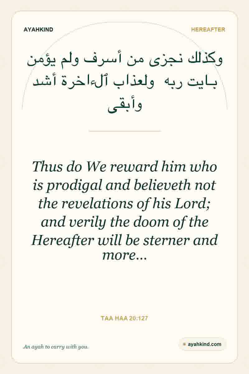 Thus do We reward him who is prodigal and believeth not the revelations of his Lord; and verily the doom of the Hereafter will be sterner and more… — Taa Haa 20:127