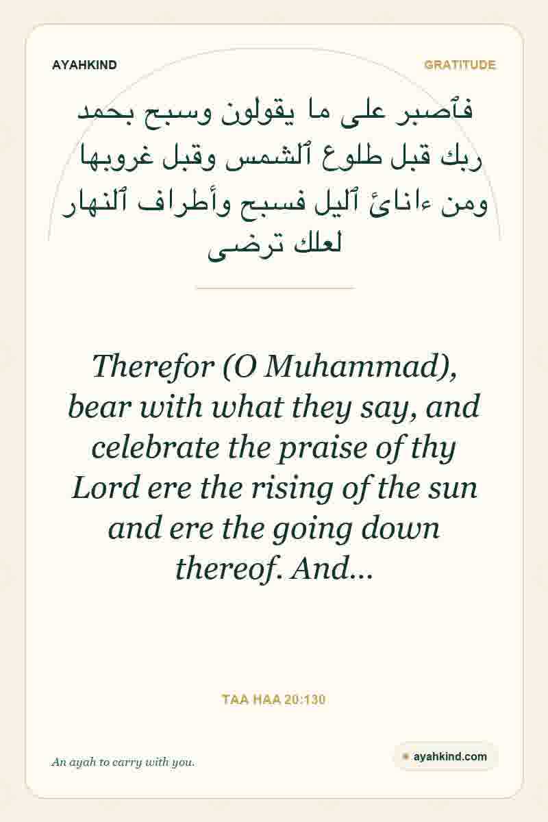 Therefor (O Muhammad), bear with what they say, and celebrate the praise of thy Lord ere the rising of the sun and ere the going down thereof. And… — Taa Haa 20:130