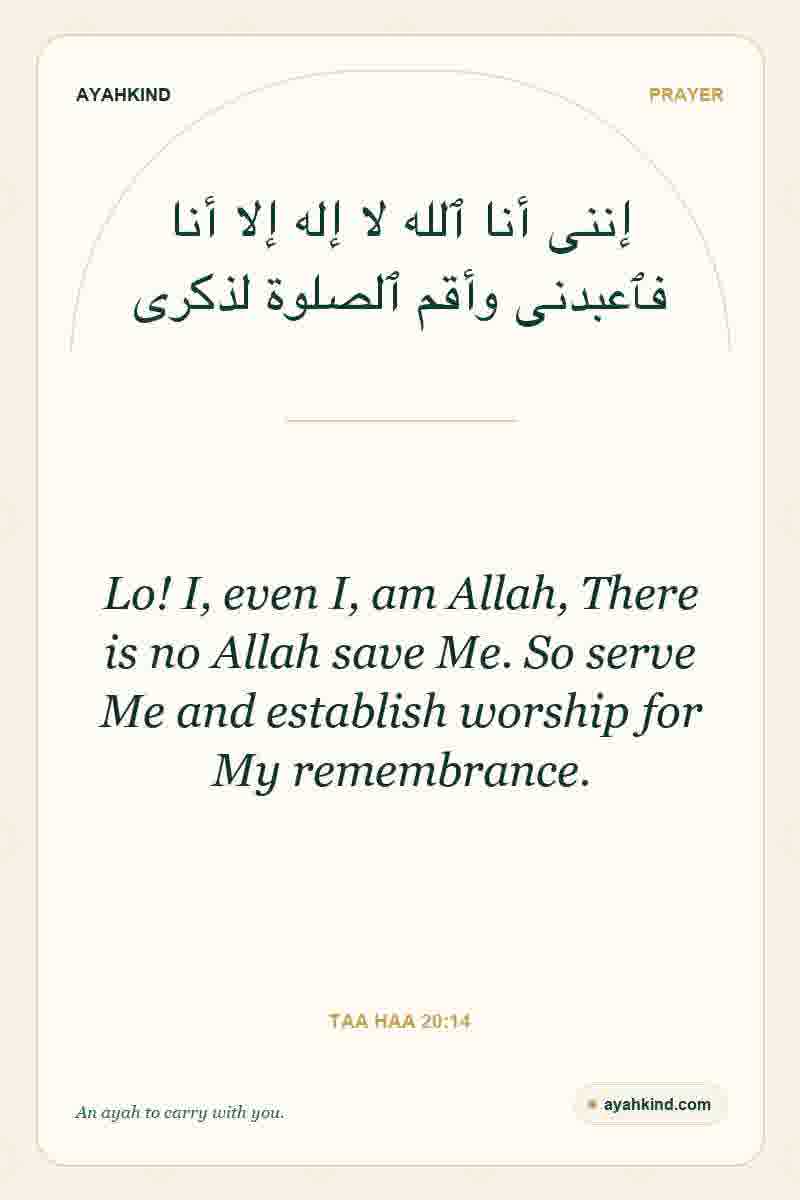 Lo! I, even I, am Allah, There is no Allah save Me. So serve Me and establish worship for My remembrance. — Taa Haa 20:14