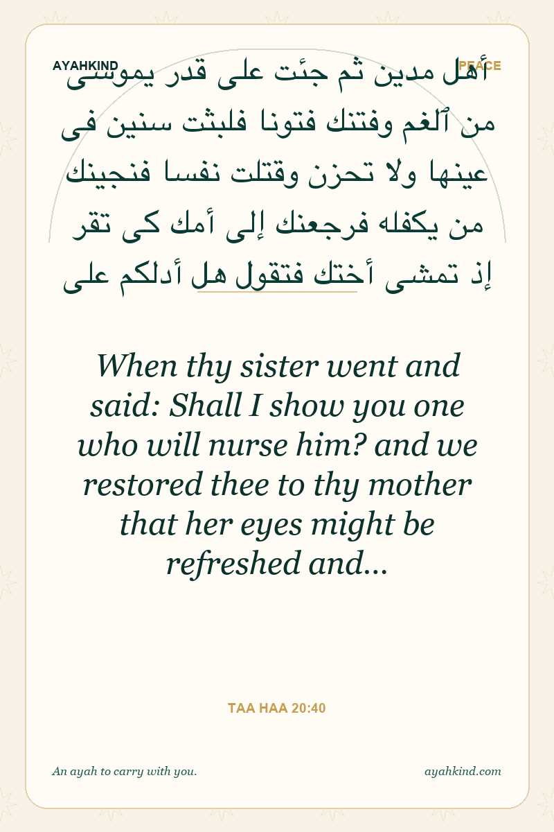 When thy sister went and said: Shall I show you one who will nurse him? and we restored thee to thy mother that her eyes might be refreshed and… — Taa Haa 20:40