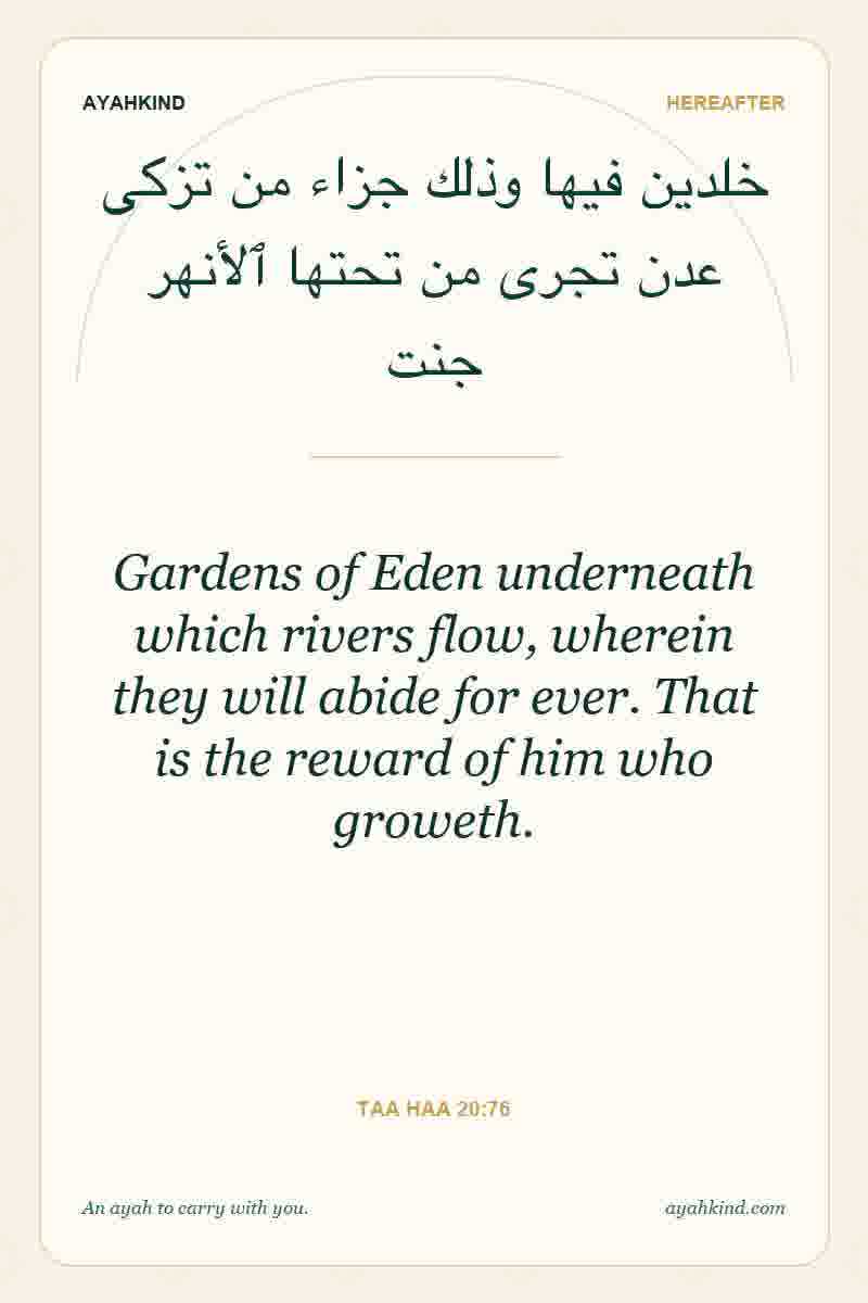 Gardens of Eden underneath which rivers flow, wherein they will abide for ever. That is the reward of him who groweth. — Taa Haa 20:76