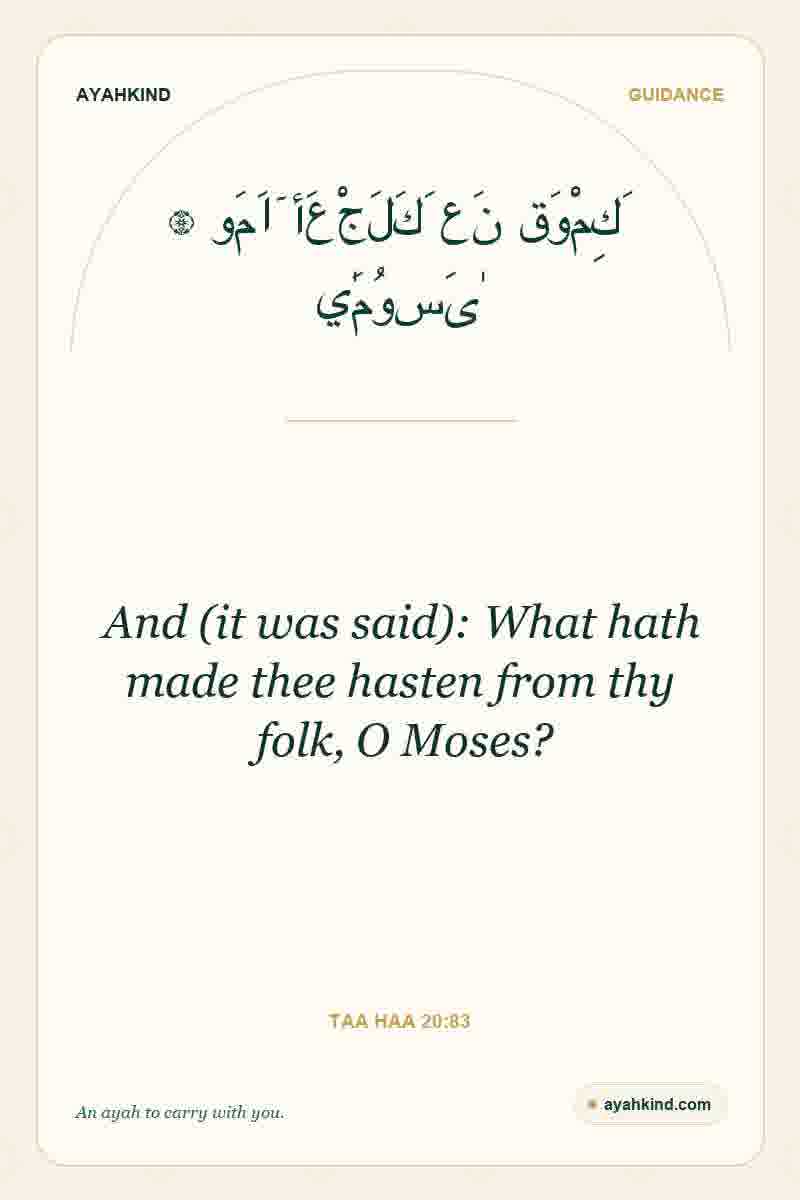 And (it was said): What hath made thee hasten from thy folk, O Moses? — Taa Haa 20:83