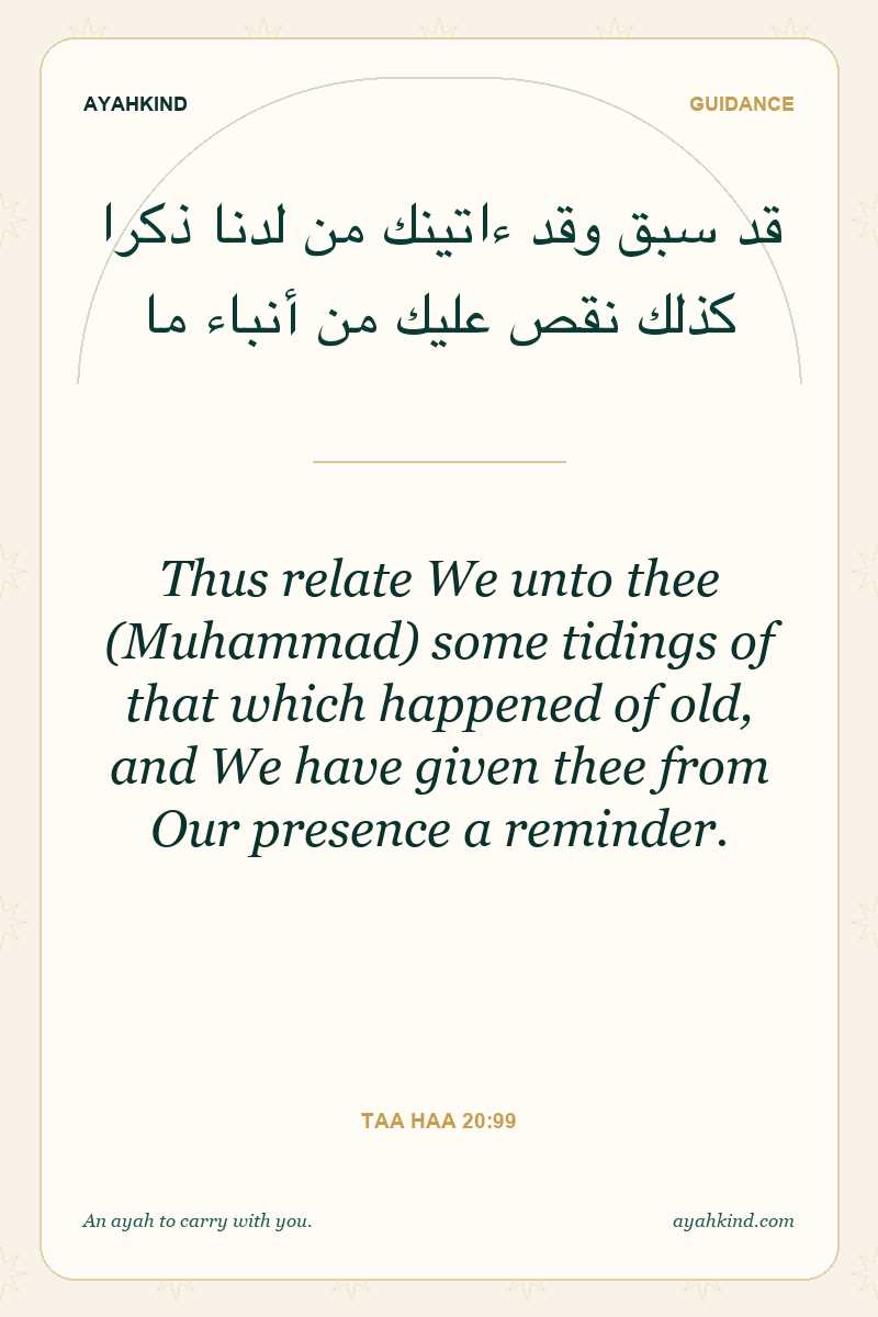 Thus relate We unto thee (Muhammad) some tidings of that which happened of old, and We have given thee from Our presence a reminder. — Taa Haa 20:99