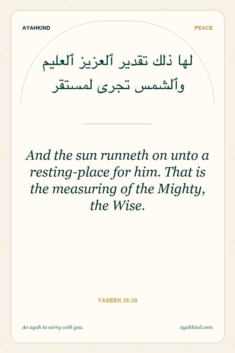 And the sun runneth on unto a resting-place for him. That is the measuring of the Mighty, the Wise. — Yaseen 36:38