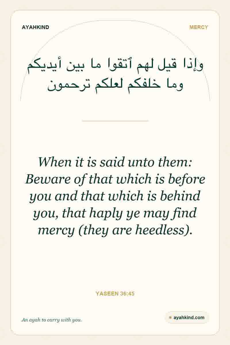 When it is said unto them: Beware of that which is before you and that which is behind you, that haply ye may find mercy (they are heedless). — Yaseen 36:45