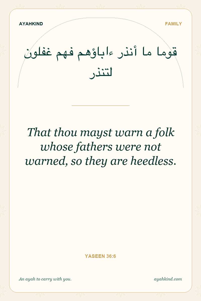 That thou mayst warn a folk whose fathers were not warned, so they are heedless. — Yaseen 36:6