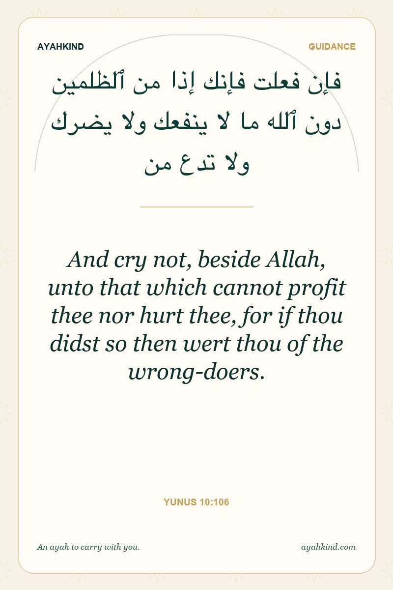 And cry not, beside Allah, unto that which cannot profit thee nor hurt thee, for if thou didst so then wert thou of the wrong-doers. — Yunus 10:106