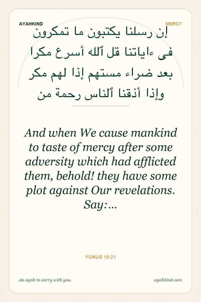 And when We cause mankind to taste of mercy after some adversity which had afflicted them, behold! they have some plot against Our revelations. Say:… — Yunus 10:21