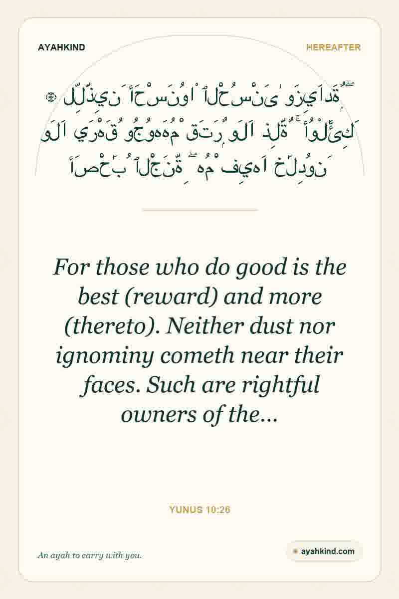 For those who do good is the best (reward) and more (thereto). Neither dust nor ignominy cometh near their faces. Such are rightful owners of the… — Yunus 10:26