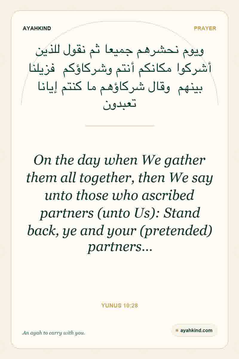 On the day when We gather them all together, then We say unto those who ascribed partners (unto Us): Stand back, ye and your (pretended) partners… — Yunus 10:28