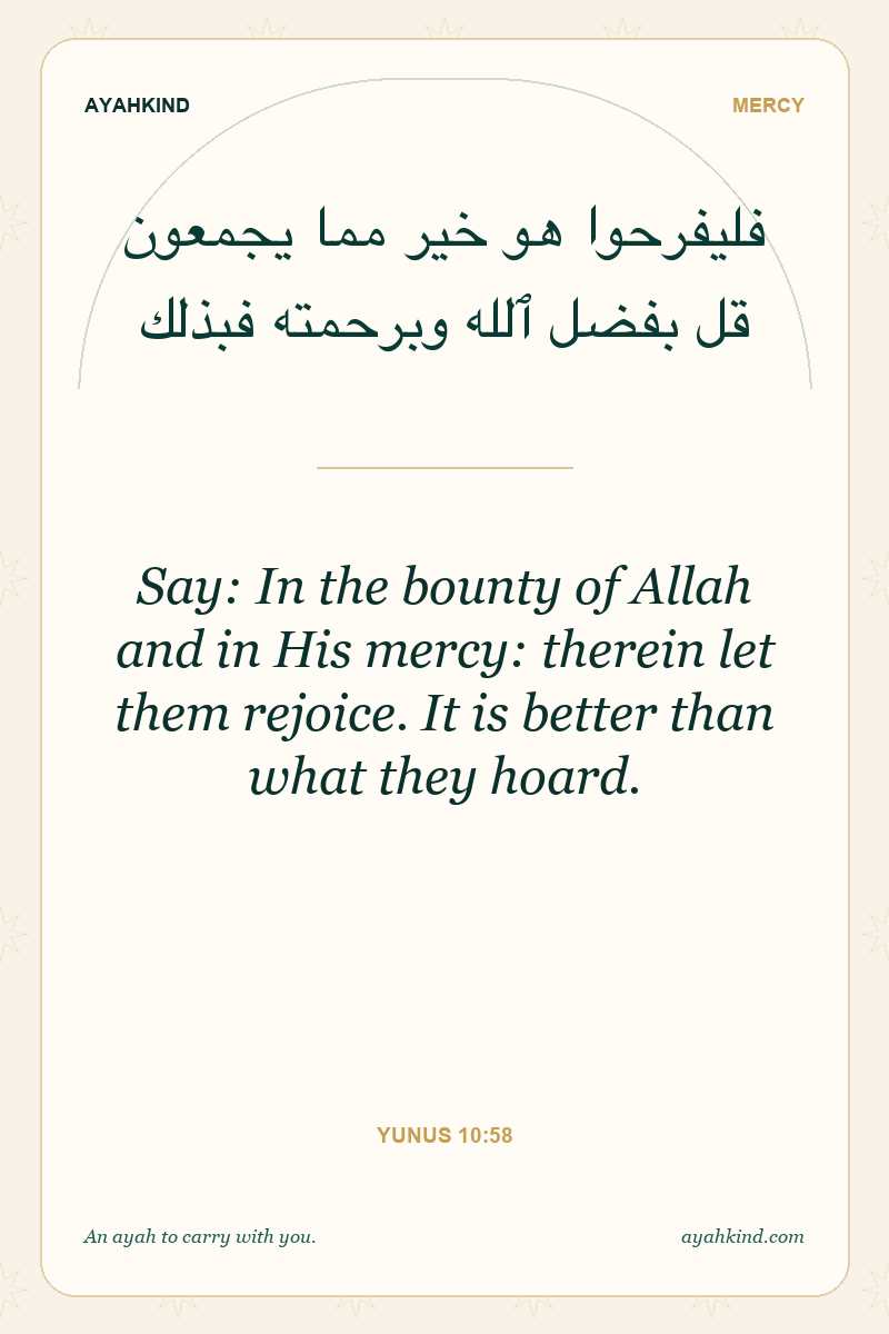 Say: In the bounty of Allah and in His mercy: therein let them rejoice. It is better than what they hoard. — Yunus 10:58