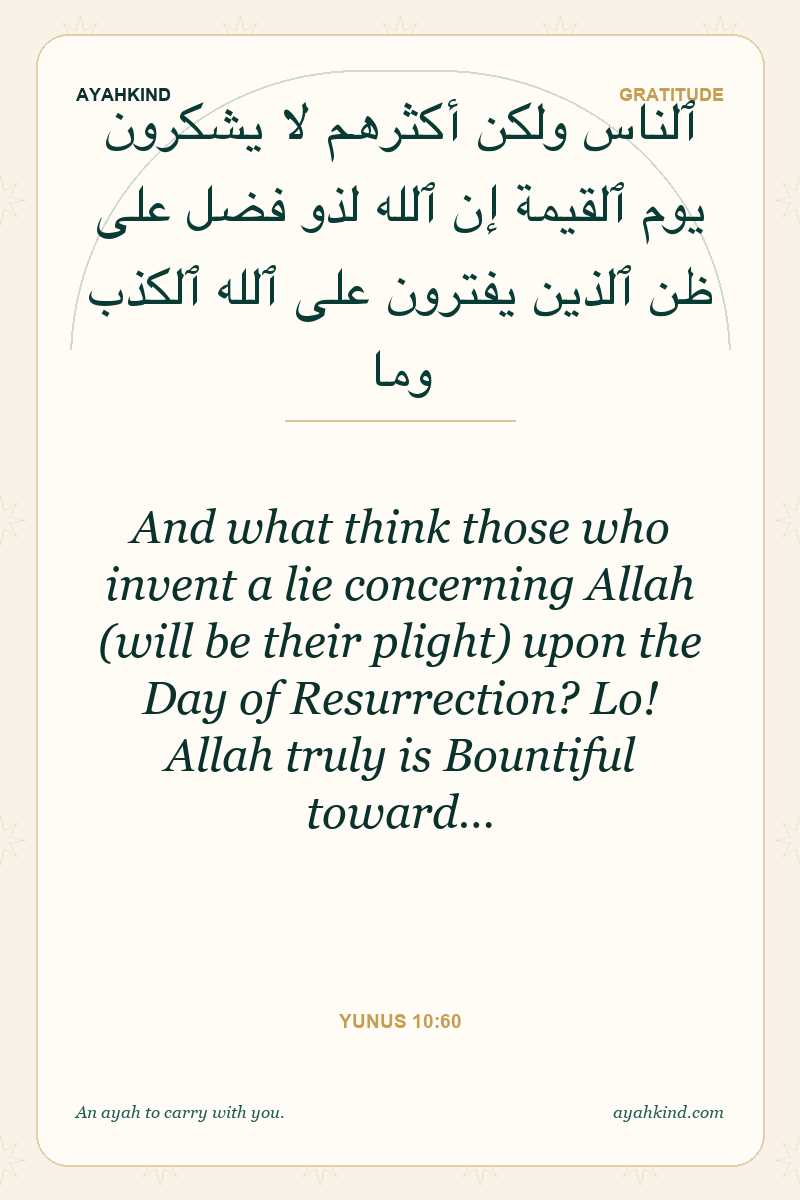 And what think those who invent a lie concerning Allah (will be their plight) upon the Day of Resurrection? Lo! Allah truly is Bountiful toward… — Yunus 10:60