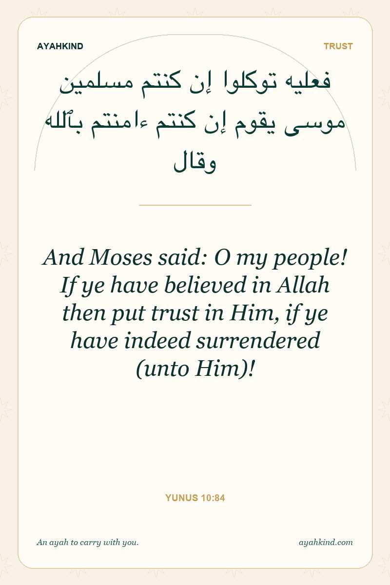 And Moses said: O my people! If ye have believed in Allah then put trust in Him, if ye have indeed surrendered (unto Him)! — Yunus 10:84