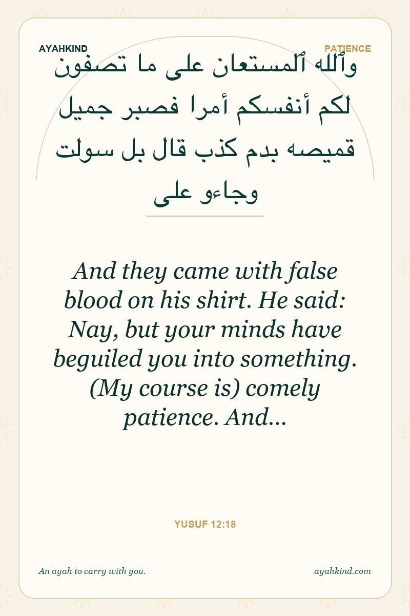 And they came with false blood on his shirt. He said: Nay, but your minds have beguiled you into something. (My course is) comely patience. And… — Yusuf 12:18