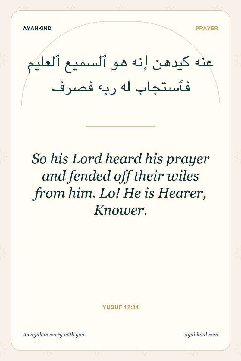 So his Lord heard his prayer and fended off their wiles from him. Lo! He is Hearer, Knower. — Yusuf 12:34