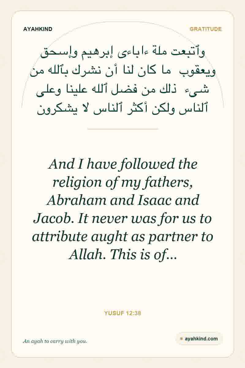 And I have followed the religion of my fathers, Abraham and Isaac and Jacob. It never was for us to attribute aught as partner to Allah. This is of… — Yusuf 12:38