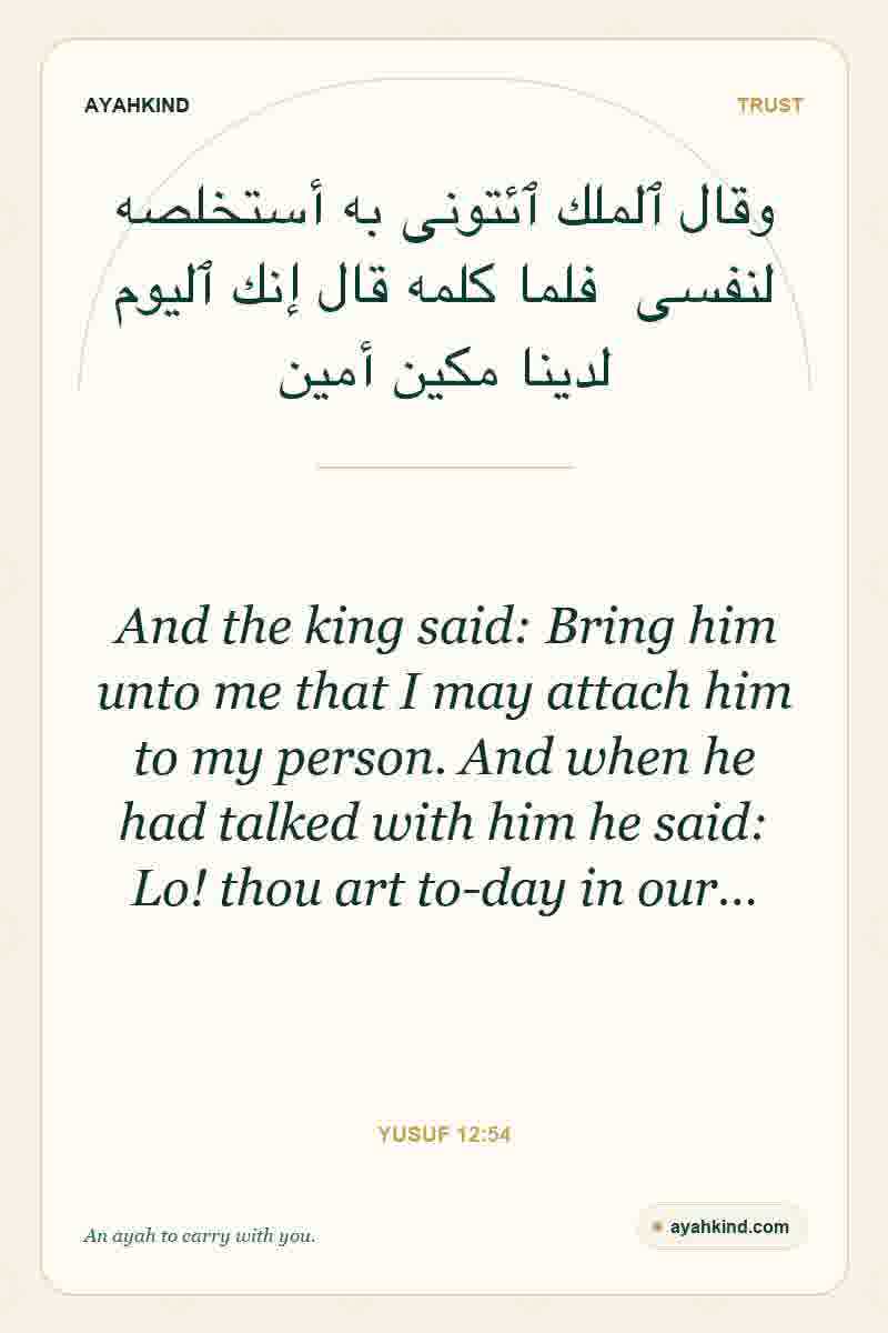 And the king said: Bring him unto me that I may attach him to my person. And when he had talked with him he said: Lo! thou art to-day in our… — Yusuf 12:54