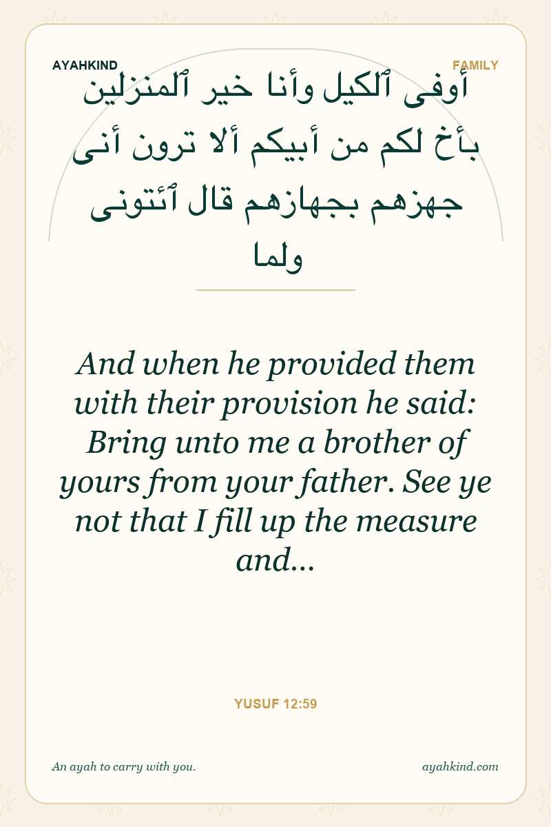 And when he provided them with their provision he said: Bring unto me a brother of yours from your father. See ye not that I fill up the measure and… — Yusuf 12:59