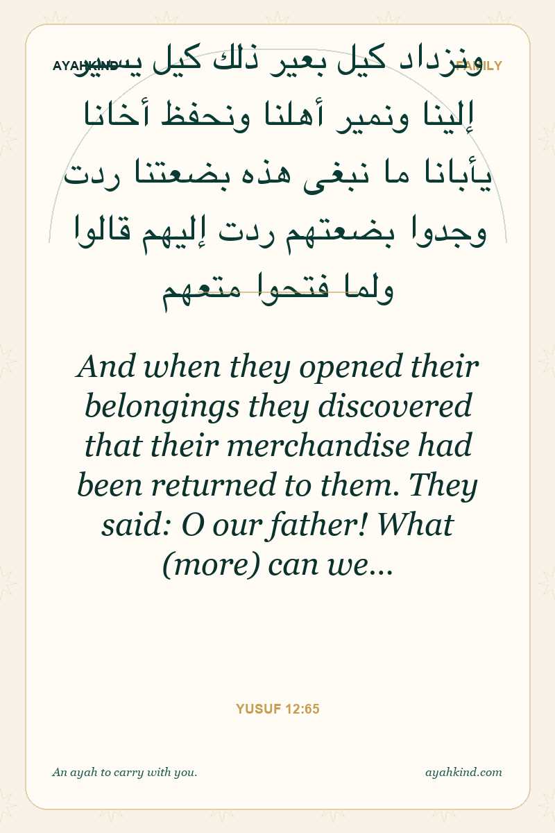 And when they opened their belongings they discovered that their merchandise had been returned to them. They said: O our father! What (more) can we… — Yusuf 12:65