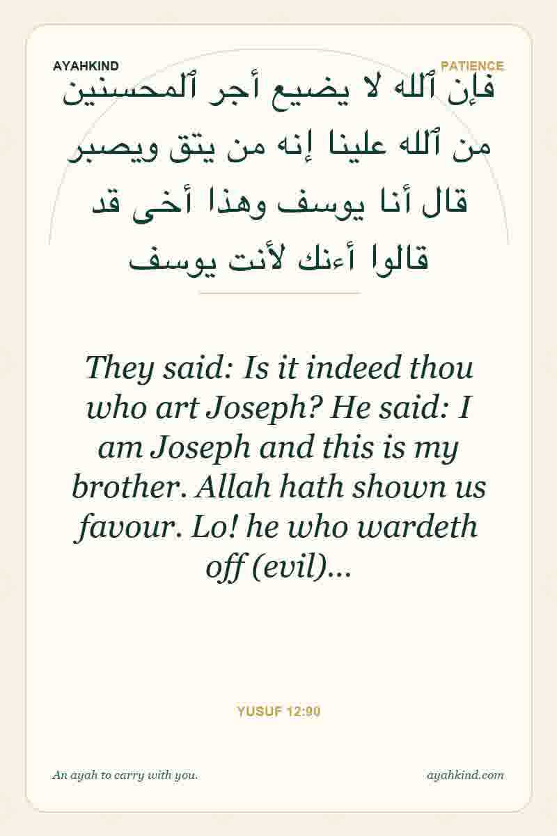 They said: Is it indeed thou who art Joseph? He said: I am Joseph and this is my brother. Allah hath shown us favour. Lo! he who wardeth off (evil)… — Yusuf 12:90