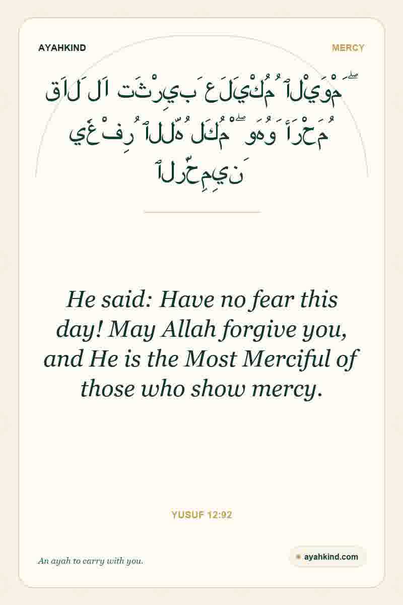 He said: Have no fear this day! May Allah forgive you, and He is the Most Merciful of those who show mercy. — Yusuf 12:92