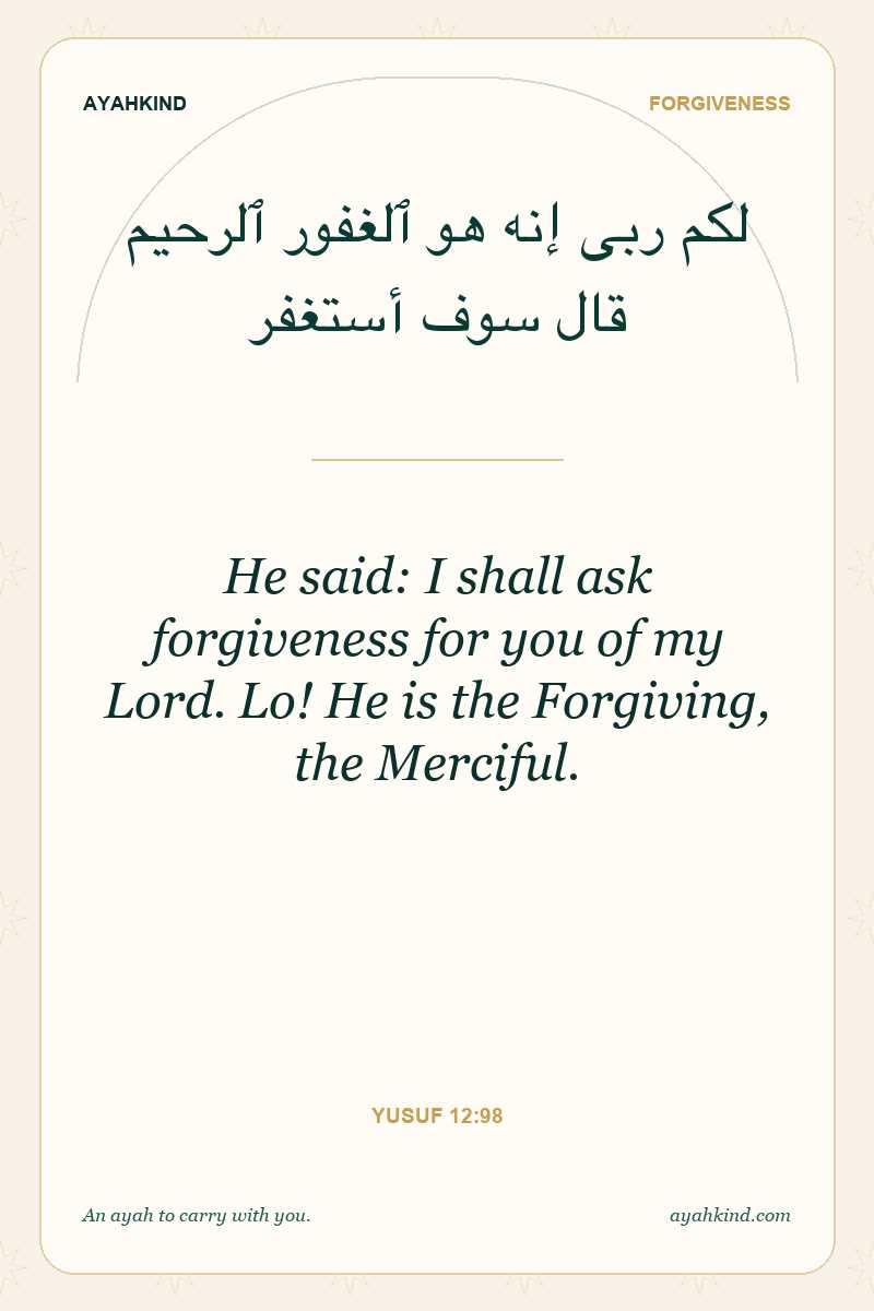 He said: I shall ask forgiveness for you of my Lord. Lo! He is the Forgiving, the Merciful. — Yusuf 12:98